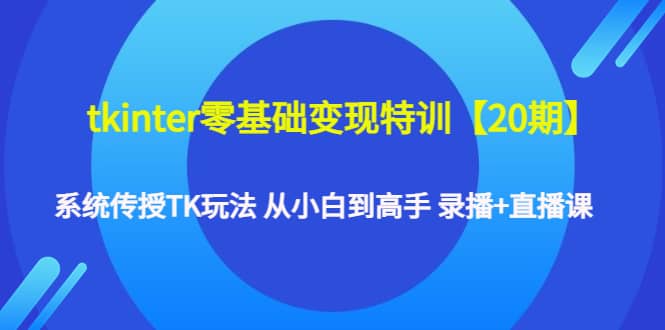 tkinter零基础变现特训【20期】系统传授TK玩法 从小白到高手 录播+直播课-三玖社区
