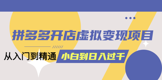 拼多多开店虚拟变现项目：入门到精通 从小白到日入1000（完整版）6月13更新-三玖社区