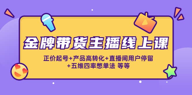 金牌带货主播线上课：正价起号+产品高转化+直播间用户停留+五维四率憋单法-三玖社区