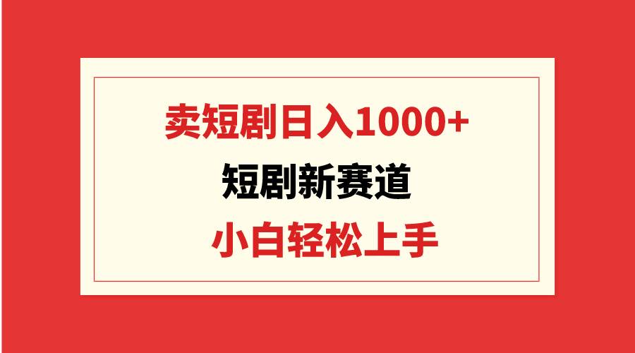 短剧新赛道：卖短剧日入1000+，小白轻松上手，可批量-三玖社区