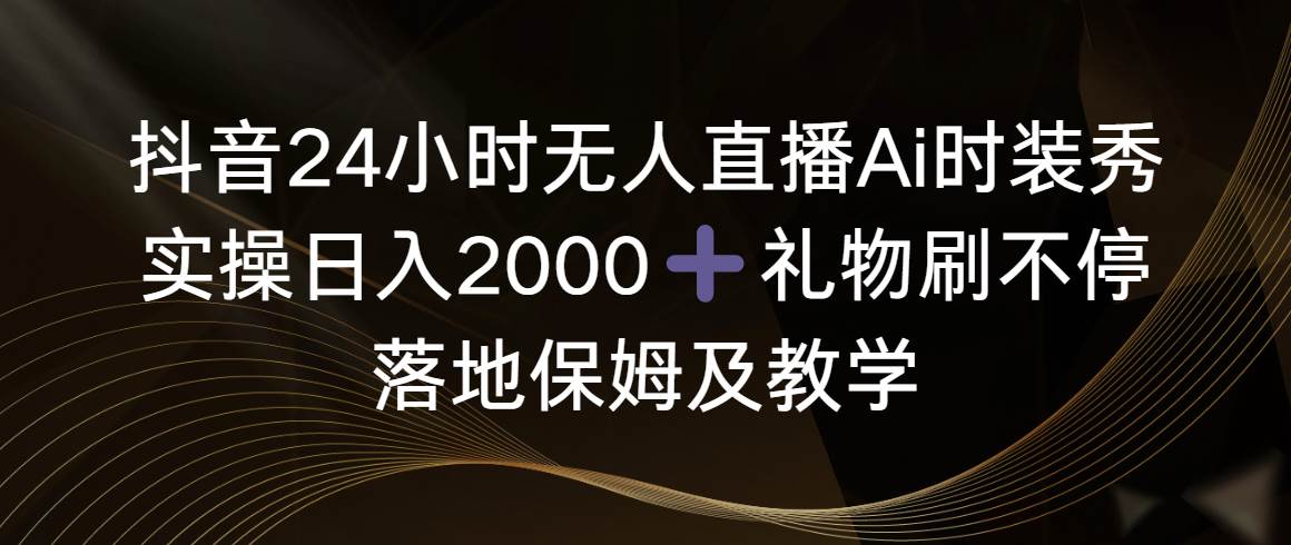 抖音24小时无人直播Ai时装秀，实操日入2000+，礼物刷不停，落地保姆及教学-三玖社区