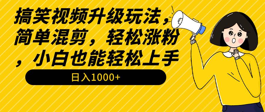 搞笑视频升级玩法，简单混剪，轻松涨粉，小白也能上手，日入1000+教程+素材-三玖社区
