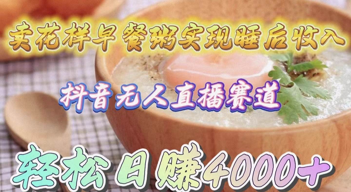 卖花样早餐粥实现睡后收入！抖音无人直播新赛道，轻松日赚4000+-三玖社区