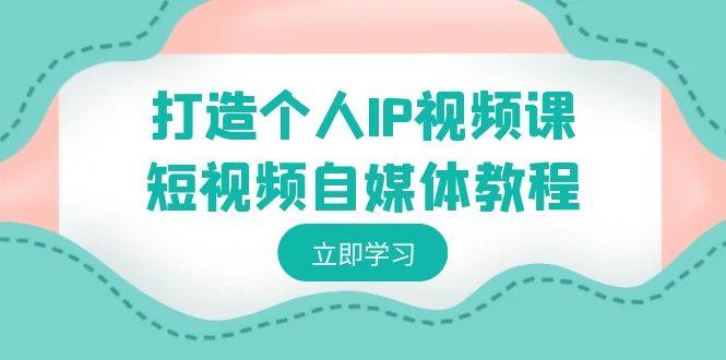 打造个人IP视频课-短视频自媒体教程，个人IP如何定位，如何变现-三玖社区