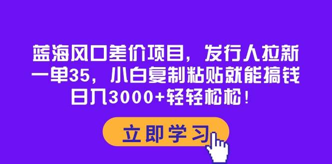 蓝海风口差价项目，发行人拉新，一单35，小白复制粘贴就能搞钱！日入3000+轻轻松松-三玖社区