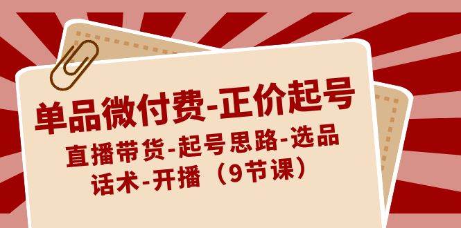 单品微付费-正价起号：直播带货-起号思路-选品-话术-开播（9节课）-三玖社区