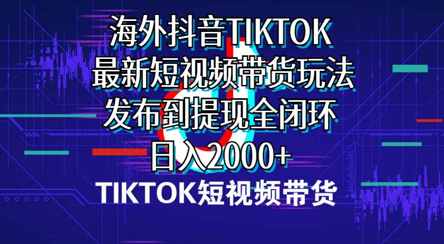海外短视频带货，最新短视频带货玩法发布到提现全闭环，日入2000+-三玖社区