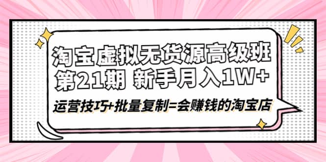 淘宝虚拟无货源高级班【第21期】运营技巧+批量复制=会赚钱的淘宝店-三玖社区