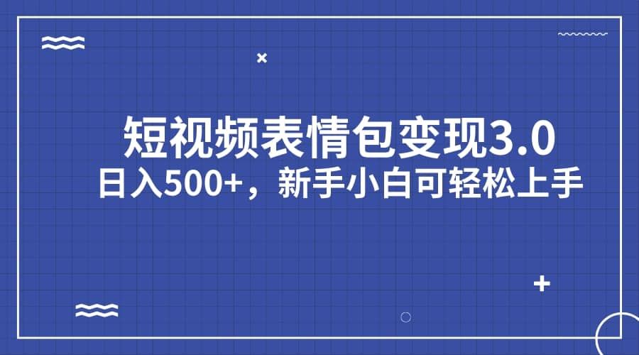 短视频表情包变现项目3.0，日入500+，新手小白轻松上手（教程+资料）-三玖社区