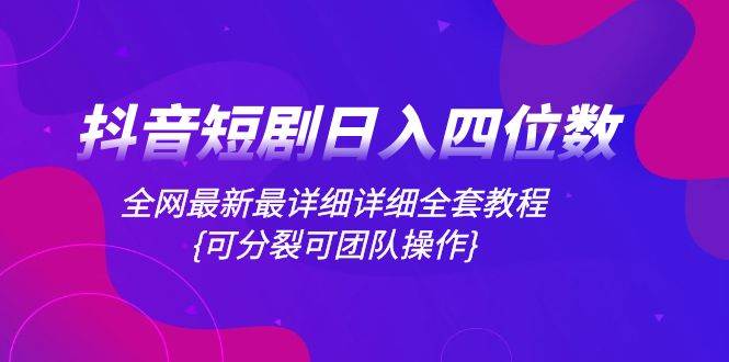 抖音短剧日入四位数，全网最新最详细详细全套教程{可分裂可团队操作}-三玖社区