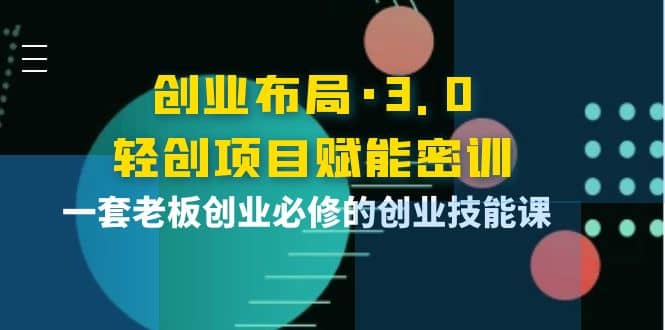 创业布局·3.0轻创项目赋能密训，一套老板创业必修的创业技能课-三玖社区