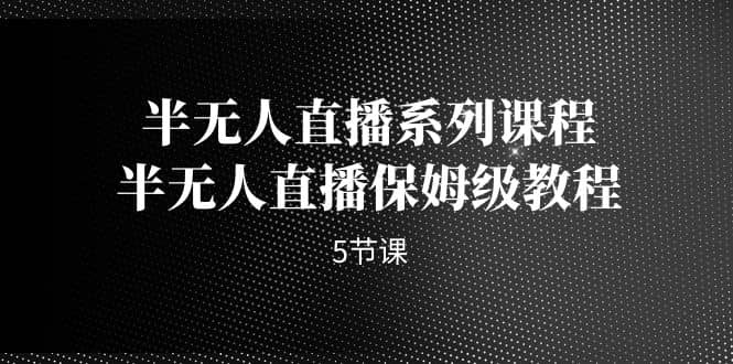 半无人直播系列课程，半无人直播保姆级教程（5节课）-三玖社区