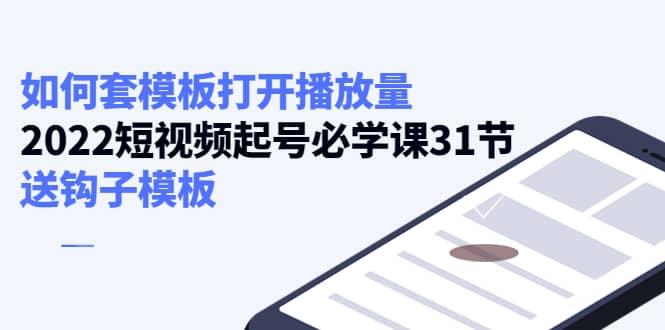 如何套模板打开播放量，2022短视频起号必学课31节，送钩子模板-三玖社区