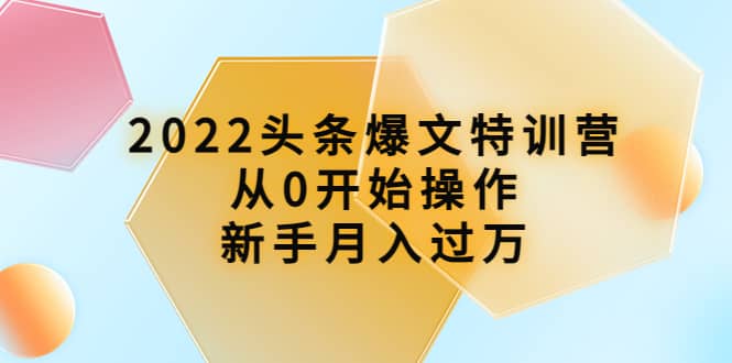 2022头条爆文特训营：从0开始操作，新手月入过万（16节课时）-三玖社区