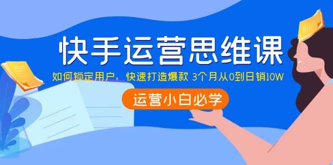 快手运营思维课：如何锁定用户，快速打造爆款-三玖社区