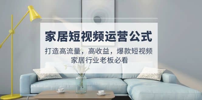 家居短视频运营公式：打造高流量，高收益，爆款短视频 家居行业老板必看-三玖社区