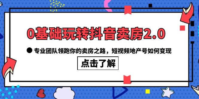 0基础玩转抖音-卖房2.0，专业团队领跑你的卖房之路，短视频地产号如何变现-三玖社区