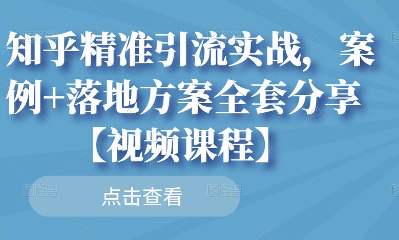 知乎精准引流实战，案例+落地方案全套分享【视频课程】-三玖社区