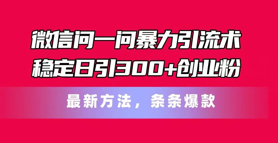 微信问一问暴力引流术，稳定日引300+创业粉，最新方法，条条爆款-三玖社区