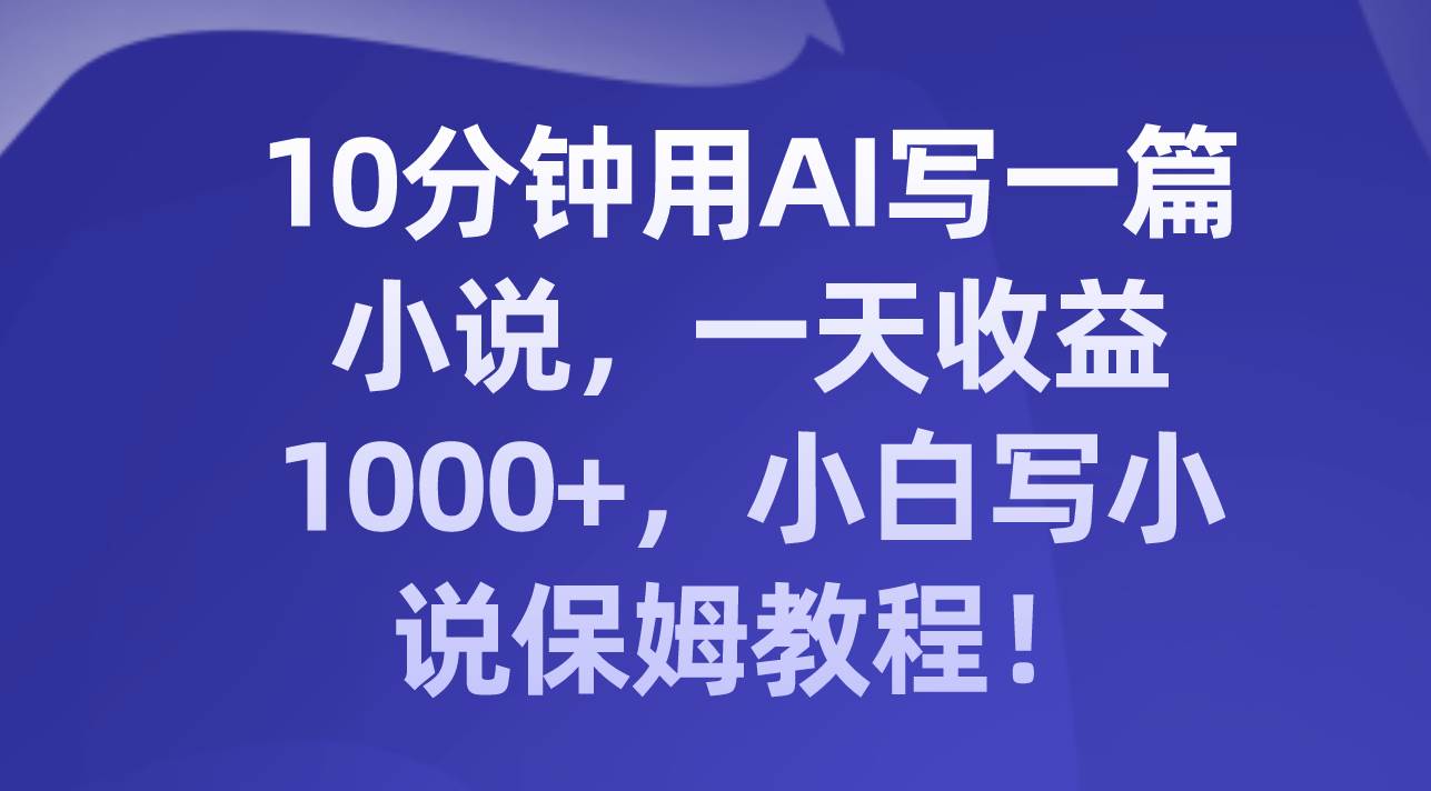 10分钟用AI写一篇小说，一天收益1000+，小白写小说保姆教程！-三玖社区