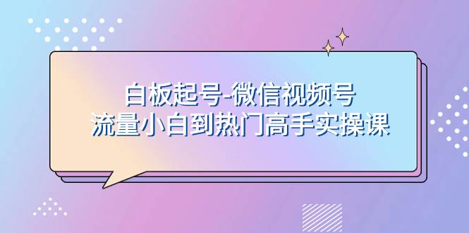 白板起号-微信视频号流量小白到热门高手实操课-三玖社区