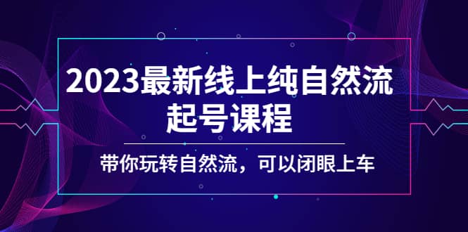 2023最新线上纯自然流起号课程，带你玩转自然流，可以闭眼上车-三玖社区
