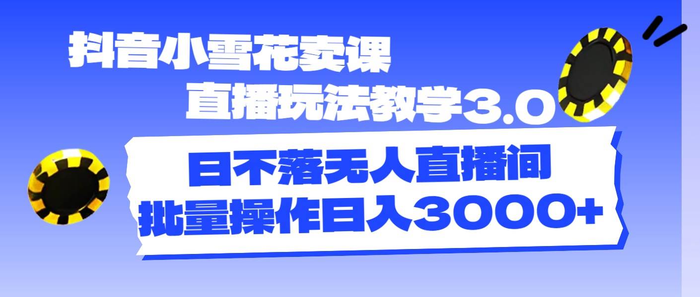 抖音小雪花卖课直播玩法教学3.0，日不落无人直播间，批量操作日入3000+-三玖社区