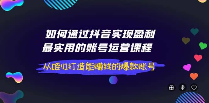 如何通过抖音实现盈利，最实用的账号运营课程 从0到1打造能赚钱的爆款账号-三玖社区