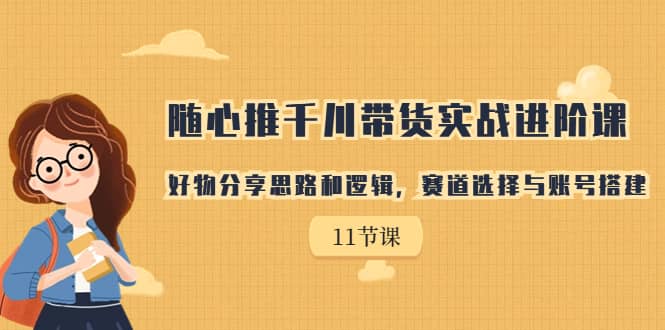 随心推千川带货实战进阶课，好物分享思路和逻辑，赛道选择与账号搭建-三玖社区