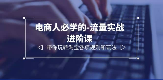 电商人必学的-流量实战进阶课：带你玩转淘宝各项规则和玩法（12节课）-三玖社区