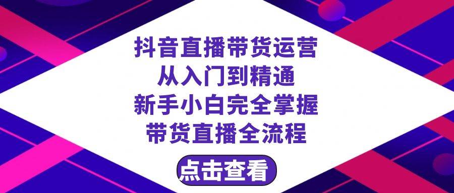 抖音直播带货 运营从入门到精通，新手完全掌握带货直播全流程（23节）-三玖社区