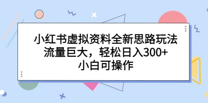 小红书虚拟资料全新思路玩法，流量巨大，轻松日入300+，小白可操作-三玖社区