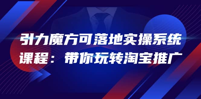 2022引力魔方可落地实操系统课程：带你玩转淘宝推广（12节课）-三玖社区