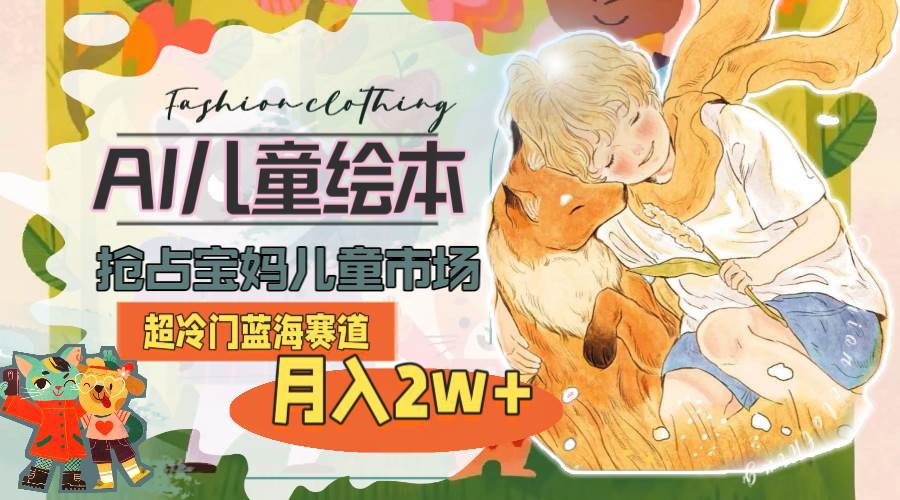 超冷门蓝海赛道，用AI做儿童绘本，抢占宝妈儿童市场，月入2w+(教程+素材)-三玖社区
