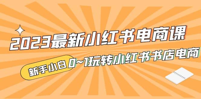 2023最新小红书·电商课，新手小白从0~1玩转小红书书店电商-三玖社区