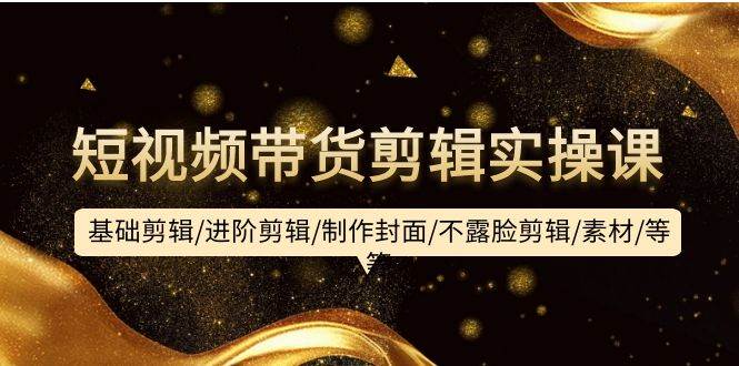 短视频带货剪辑实操课：基础剪辑/进阶剪辑/制作封面/不露脸剪辑/素材/等等-三玖社区