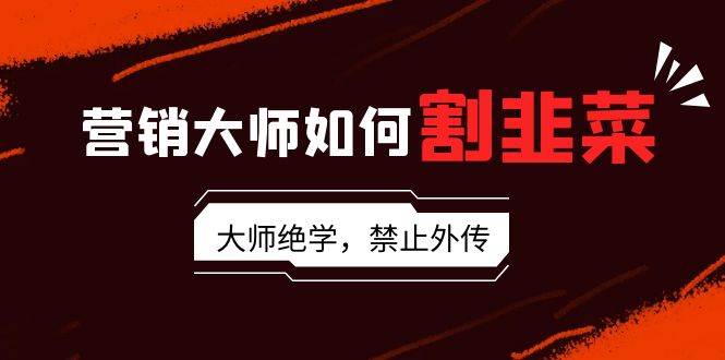 营销大师如何割韭菜：流量大师/讲故事大师/话术大师/卖货大师/成交大师/…-三玖社区