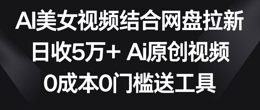AI美女视频结合网盘拉新，日收5万+两分钟一条Ai原创视频，0成本0门槛送工具-三玖社区