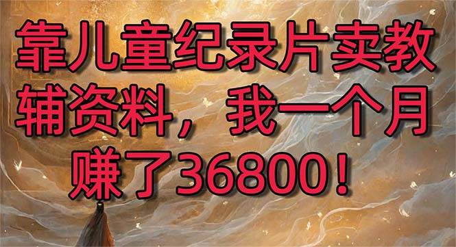 靠儿童纪录片卖教辅资料，一个月赚了36800！暴力变现2.0版本，喂饭级教学-三玖社区