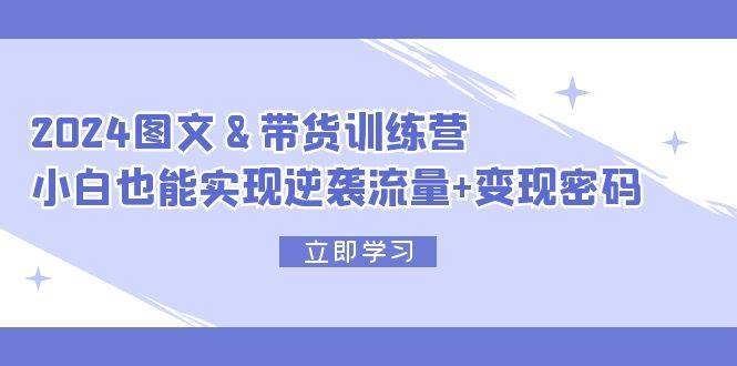 2024 图文+带货训练营，小白也能实现逆袭流量+变现密码-三玖社区