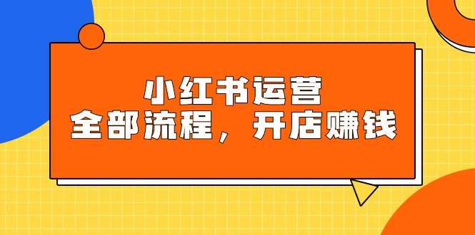 小红书运营全部流程，掌握小红书玩法规则，开店赚钱-三玖社区