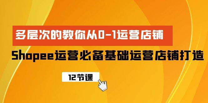 Shopee-运营必备基础运营店铺打造，多层次的教你从0-1运营店铺-三玖社区