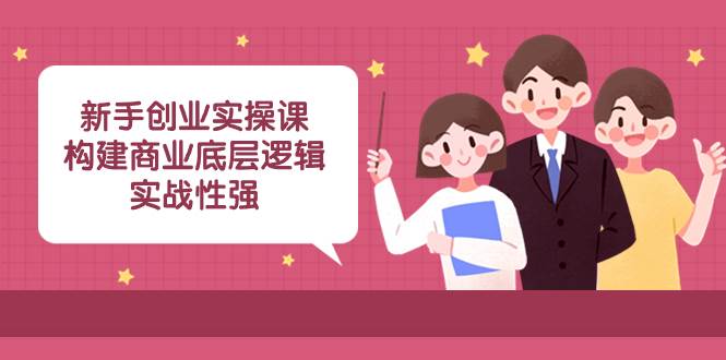 新手创业实操课：构建商业底层逻辑，实战性强（45节课）-三玖社区