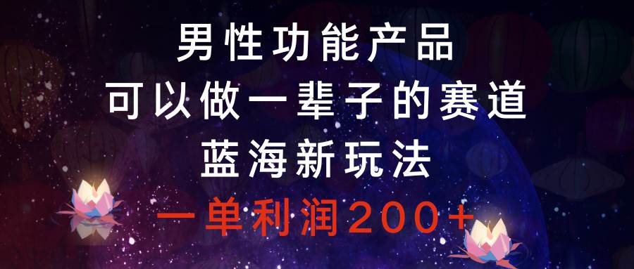 男性功能产品，可以做一辈子的赛道，蓝海新玩法，一单利润200+-三玖社区