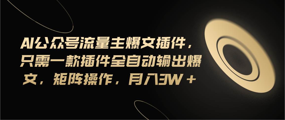 Ai公众号流量主爆文插件，只需一款插件全自动输出爆文，矩阵操作，月入3w+-三玖社区
