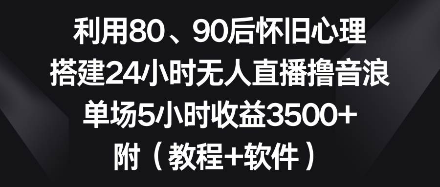 利用80、90后怀旧心理，搭建24小时无人直播撸音浪，单场5小时收益3500+…-三玖社区
