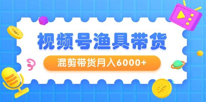 视频号渔具带货，混剪带货月入6000+，起号剪辑选品带货-三玖社区