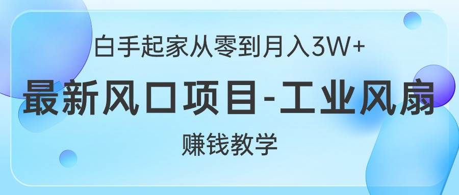 白手起家从零到月入3W+，最新风口项目-工业风扇赚钱教学-三玖社区