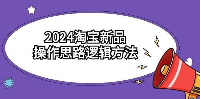 2024淘宝新品操作思路逻辑方法（6节视频课）-三玖社区