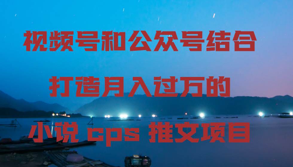 视频号和公众号结合打造月入过万的小说cps推文项目-三玖社区